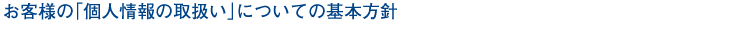お客様の「個人情報の取扱い」についての基本方針