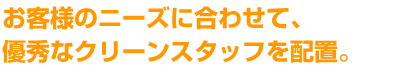 お客様のニーズに合わせて、優秀なクリーンスタッフを配置。