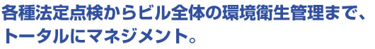各種法定点検からビル全体の環境衛生管理まで、トータルにマネジメント。