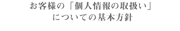 お客様の「個人情報の取扱い」についての基本方針