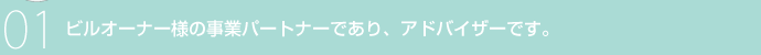 01 ビルオーナー様の事業パートナーであり、アドバイザーです。