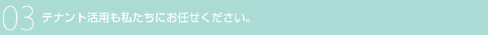 03 テナント活用も私たちにお任せください。