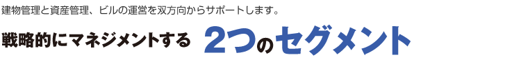 建物管理と資産管理、ビルの運営を双方向からサポートします。戦略的にマネジメントする2つのセグメント